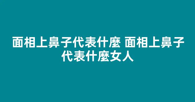 面相上鼻子代表什麼 面相上鼻子代表什麼女人